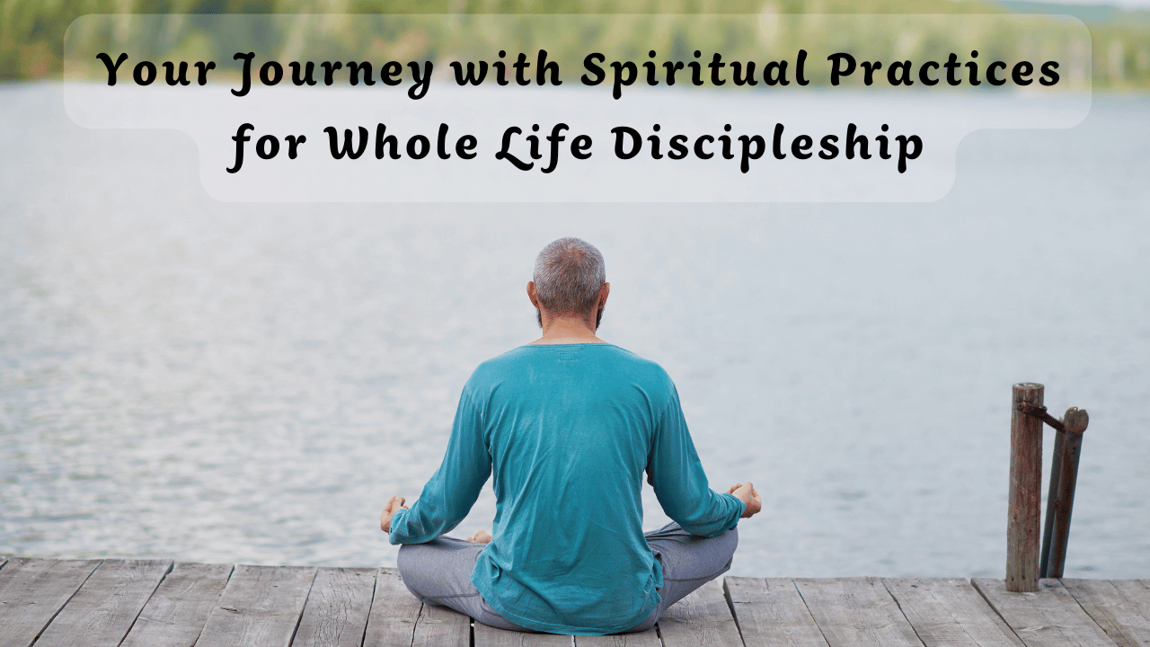 Your Journey with Spiritual Practices for Whole Life Discipleship